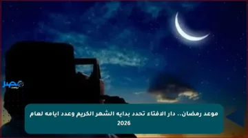 موعد رمضان.. دار الإفتاء تحدد بداية الشهر الكريم وعدد أيامه لعام 2026